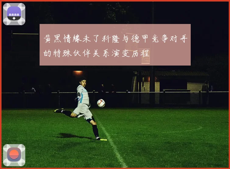 黄黑情缘未了科隆与德甲竞争对手的特殊伙伴关系演变历程