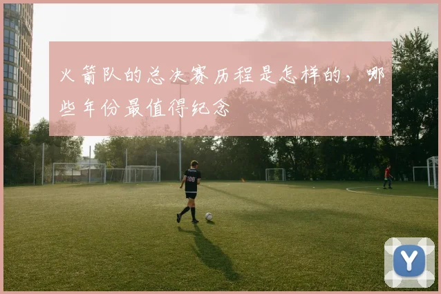 火箭队的总决赛历程是怎样的，哪些年份最值得纪念