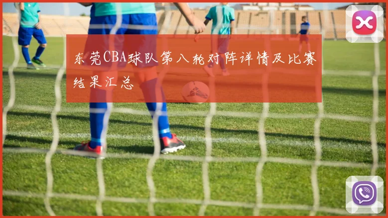 东莞CBA球队第八轮对阵详情及比赛结果汇总