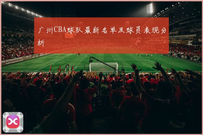 广州CBA球队最新名单及球员表现分析