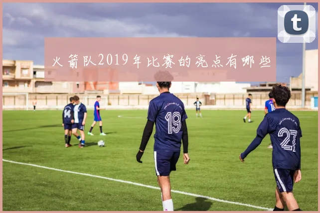 火箭队2019年比赛的亮点有哪些