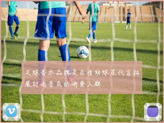 足球香水品牌是否借助球星代言拓展时尚香氛的消费人群