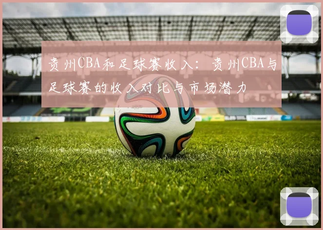 贵州CBA和足球赛收入:贵州CBA与足球赛的收入对比与市场潜力