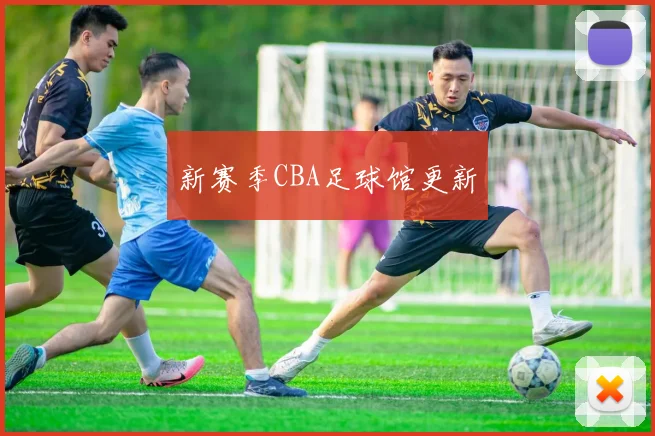 新赛季CBA足球馆更新