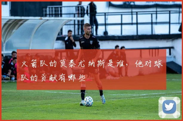 火箭队的莫泰尤纳斯是谁，他对球队的贡献有哪些