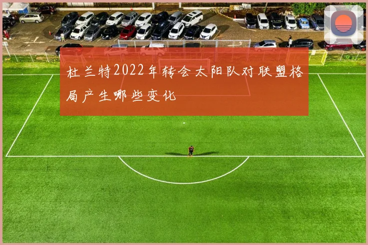 杜兰特2022年转会太阳队对联盟格局产生哪些变化